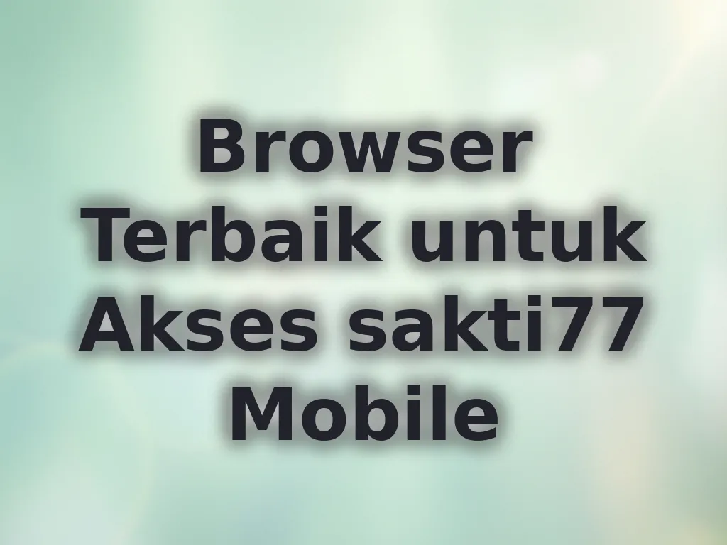 Browser Terbaik untuk Akses sakti77 Mobile